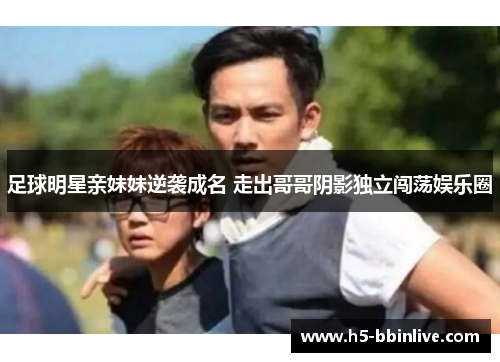 足球明星亲妹妹逆袭成名 走出哥哥阴影独立闯荡娱乐圈