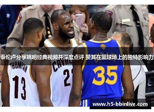 泰伦卢分享姚明经典视频并深度点评 赞其在篮球场上的独特影响力