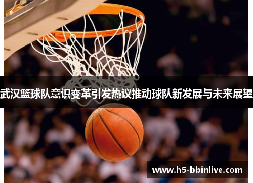 武汉篮球队意识变革引发热议推动球队新发展与未来展望