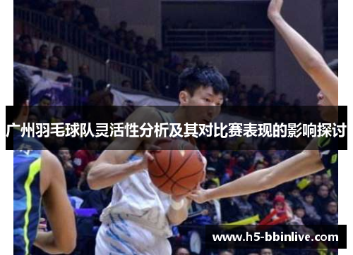 广州羽毛球队灵活性分析及其对比赛表现的影响探讨