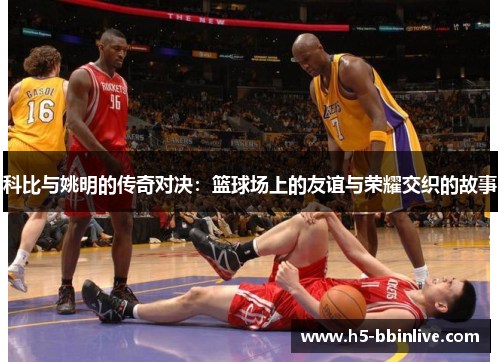 科比与姚明的传奇对决：篮球场上的友谊与荣耀交织的故事