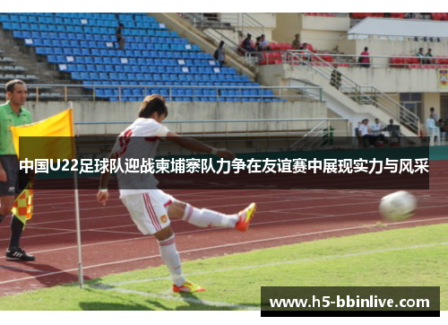 中国U22足球队迎战柬埔寨队力争在友谊赛中展现实力与风采