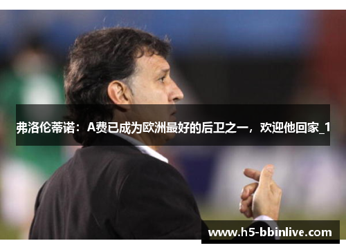 弗洛伦蒂诺：A费已成为欧洲最好的后卫之一，欢迎他回家_1