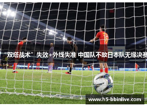 “双塔战术”失效+外线失准 中国队不敌日本队无缘决赛