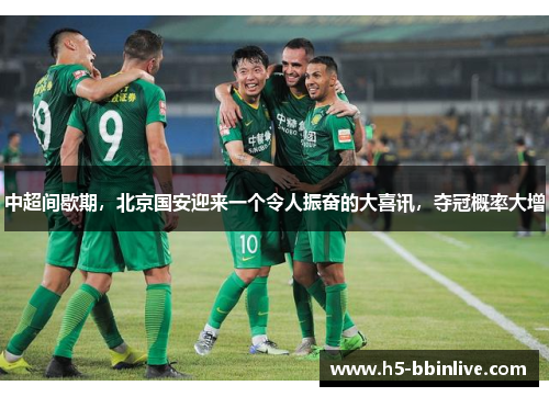 中超间歇期，北京国安迎来一个令人振奋的大喜讯，夺冠概率大增