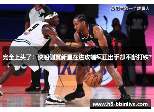完全上头了！快船侧翼新星在进攻端疯狂出手却不断打铁？