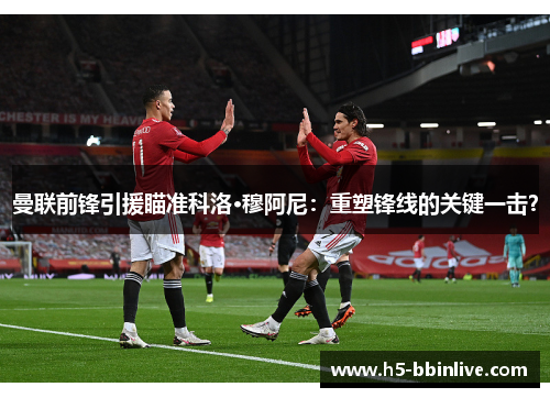 曼联前锋引援瞄准科洛·穆阿尼：重塑锋线的关键一击？