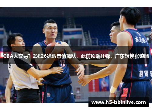 CBA大交易？2米26徐昕申请离队，此前顶嘴杜锋，广东想换张镇麟